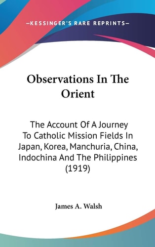 Observations In The Orient The Account Of A Journey To Catholic Mission Fields In Japan, Korea, Manchuria, China, Indochina And The Philippines (1919)