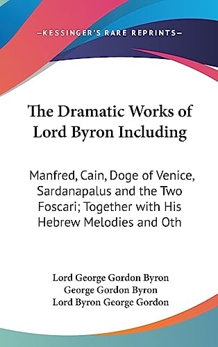 The Dramatic Works of Lord Byron Including Manfred, Cain, Doge of Venice, Sardanapalus and the Two Foscari; Together with His Hebrew Melodies and Oth