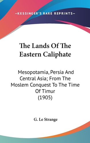 The Lands Of The Eastern Caliphate Mesopotamia, Persia And Central Asia; From The Moslem Conquest To The Time Of Timur (1905)