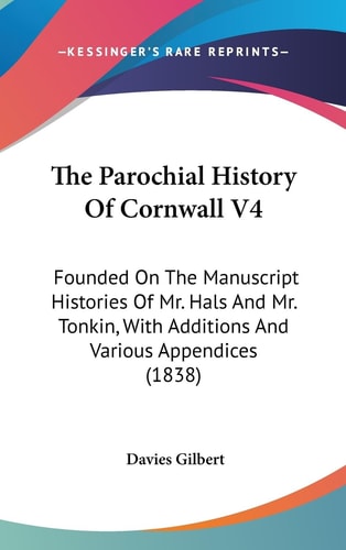 The Parochial History Of Cornwall V4 Founded On The Manuscript Histories Of Mr. Hals And Mr. Tonkin, With Additions And Various Appendices (1838)