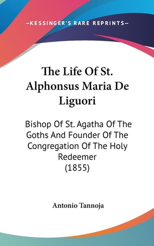The Life Of St. Alphonsus Maria De Liguori Bishop Of St. Agatha Of The Goths And Founder Of The Congregation Of The Holy Redeemer (1855)
