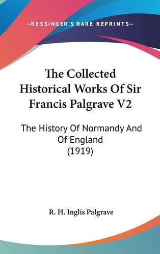 The Collected Historical Works Of Sir Francis Palgrave V2 The History Of Normandy And Of England (1919)