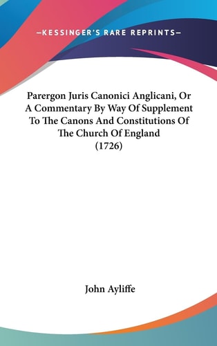 Parergon Juris Canonici Anglicani, Or A Commentary By Way Of Supplement To The Canons And Constitutions Of The Church Of England (1726)