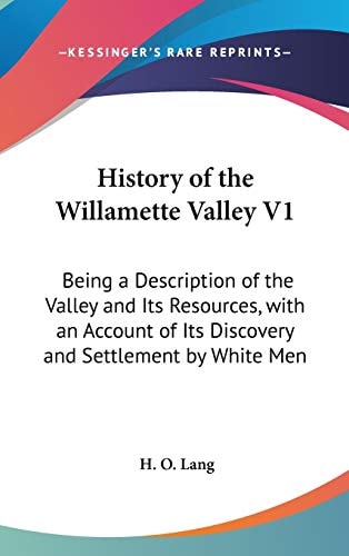 History Of The Willamette Valley V1 Being A Description Of The Valley And Its Resources, With An Account Of Its Discovery And Settlement By White Men (1885)