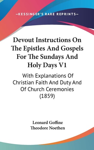 Devout Instructions On The Epistles And Gospels For The Sundays And Holy Days V1 With Explanations Of Christian Faith And Duty And Of Church Ceremonies (1859)