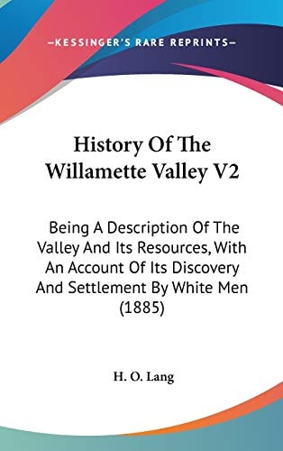 History Of The Willamette Valley V2 Being A Description Of The Valley And Its Resources, With An Account Of Its Discovery And Settlement By White Men (1885)