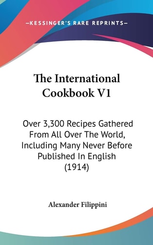 The International Cookbook V1 Over 3,300 Recipes Gathered From All Over The World, Including Many Never Before Published In English (1914)