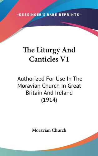 The Liturgy And Canticles V1 Authorized For Use In The Moravian Church In Great Britain And Ireland (1914)