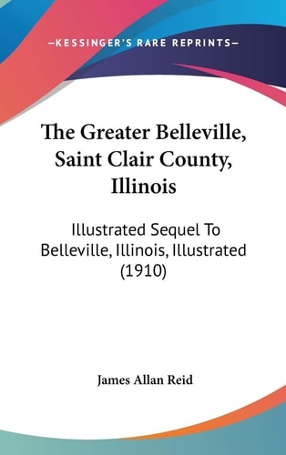 The Greater Belleville, Saint Clair County, Illinois Illustrated Sequel To Belleville, Illinois, Illustrated (1910)