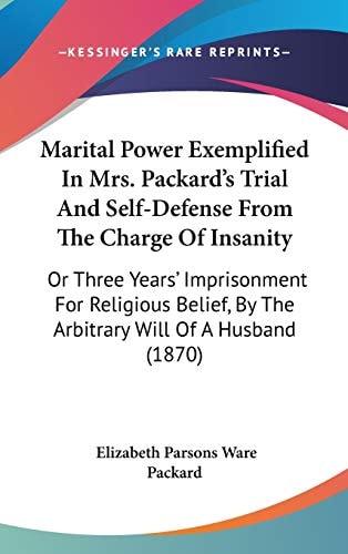 Marital Power Exemplified In Mrs. Packard's Trial And Self-Defense From The Charge Of Insanity Or Three Years' Imprisonment For Religious Belief, By The Arbitrary Will Of A Husband (1870)
