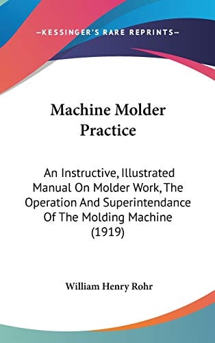 Machine Molder Practice An Instructive, Illustrated Manual On Molder Work, The Operation And Superintendance Of The Molding Machine (1919)