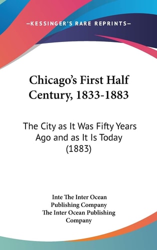 Chicago's First Half Century, 1833-1883 The City As It Was Fifty Years Ago And As It Is Today (1883)