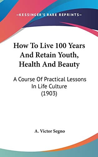 How To Live 100 Years And Retain Youth, Health And Beauty A Course Of Practical Lessons In Life Culture (1903)