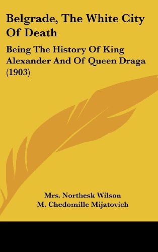 Belgrade, The White City Of Death Being The History Of King Alexander And Of Queen Draga (1903)