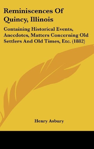 Reminiscences of Quincy, Illinois Containing Historical Events, Anecdotes, Matters Concerning Old Settlers and Old Times, Etc. (1882)