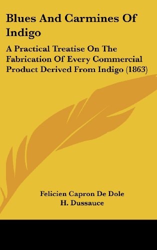 Blues and Carmines of Indigo A Practical Treatise on the Fabrication of Every Commercial Product Derived from Indigo (1863)
