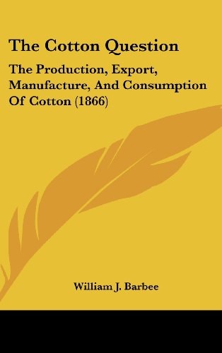 The Cotton Question The Production, Export, Manufacture, And Consumption Of Cotton (1866)