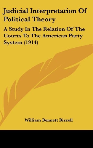 Judicial Interpretation Of Political Theory A Study In The Relation Of The Courts To The American Party System (1914)