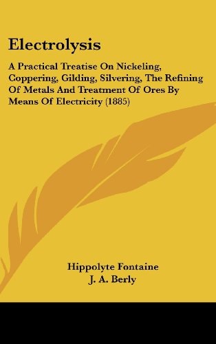 Electrolysis A Practical Treatise On Nickeling, Coppering, Gilding, Silvering, The Refining Of Metals And Treatment Of Ores By Means Of Electricity (1885)