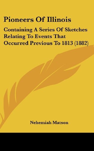 Pioneers Of Illinois Containing A Series Of Sketches Relating To Events That Occurred Previous To 1813 (1882)