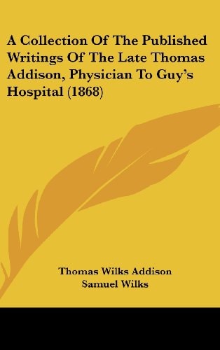 A Collection Of The Published Writings Of The Late Thomas Addison, Physician To Guy's Hospital (1868)