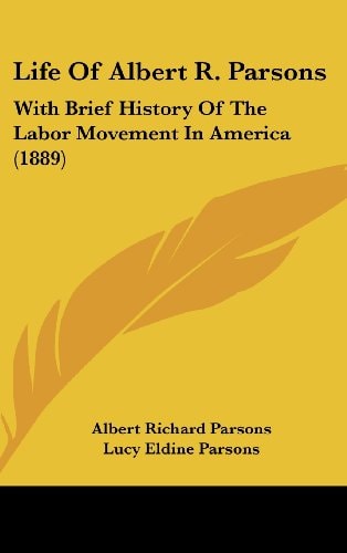 Life Of Albert R. Parsons With Brief History Of The Labor Movement In America (1889)