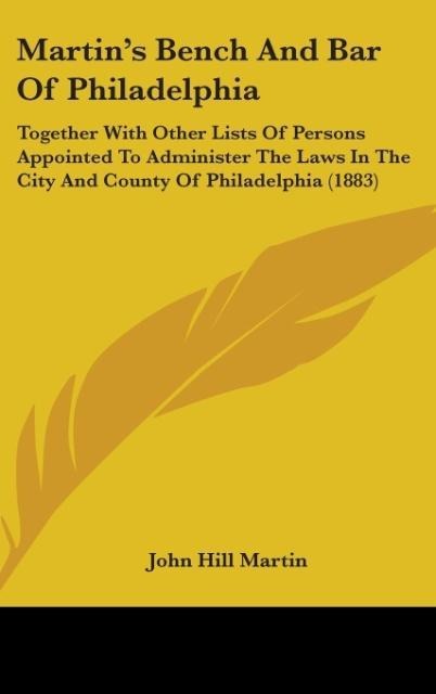 Martins Bench And Bar Of Philadelphia: Together With Other Lists Of Persons Appointed To Administer The Laws In The City And County Of Philadelphia (1883)