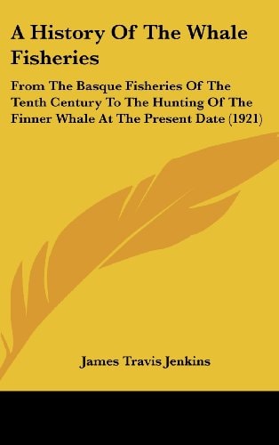 A History Of The Whale Fisheries From The Basque Fisheries Of The Tenth Century To The Hunting Of The Finner Whale At The Present Date (1921)