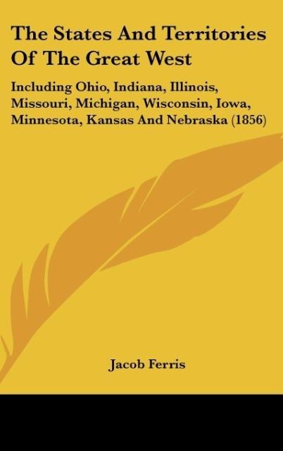 The States And Territories Of The Great West: Including Ohio, Indiana, Illinois, Missouri, Michigan, Wisconsin, Iowa, Minnesota, Kansas And Nebraska (1856)