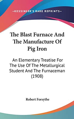 The Blast Furnace And The Manufacture Of Pig Iron An Elementary Treatise For The Use Of The Metallurgical Student And The Furnaceman (1908)