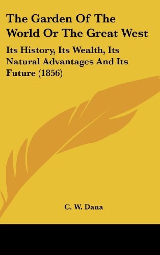 The Garden Of The World Or The Great West Its History, Its Wealth, Its Natural Advantages And Its Future (1856)