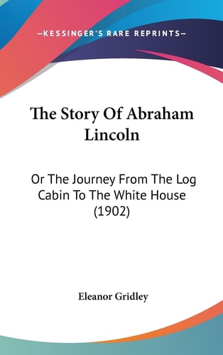 The Story Of Abraham Lincoln Or The Journey From The Log Cabin To The White House (1902)