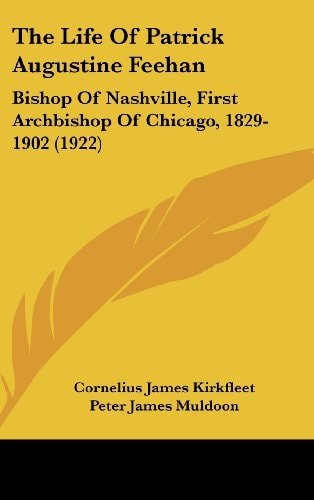 The Life Of Patrick Augustine Feehan Bishop Of Nashville, First Archbishop Of Chicago, 1829-1902 (1922)