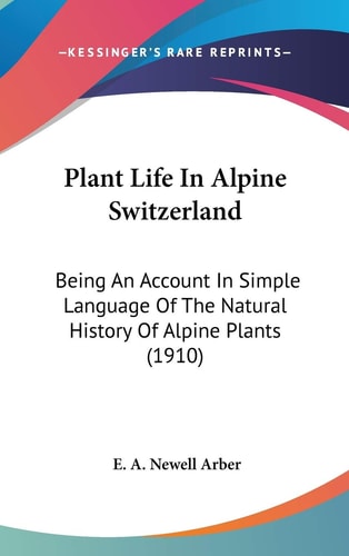Plant Life in Alpine Switzerland Being an Account in Simple Language of the Natural History of Alpine Plants