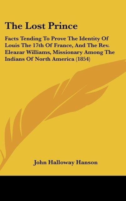 The Lost Prince: Facts Tending To Prove The Identity Of Louis The 17th Of France, And The Rev. Eleazar Williams, Missionary Among The Indians Of North America (1854)