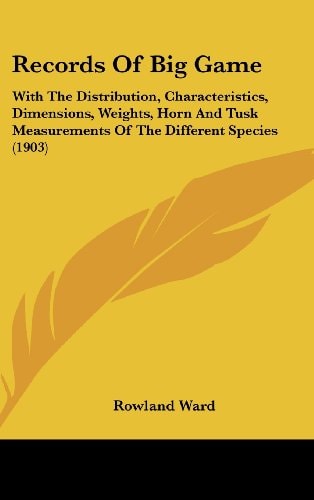 Records Of Big Game With The Distribution, Characteristics, Dimensions, Weights, Horn And Tusk Measurements Of The Different Species (1903)