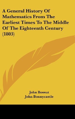 A General History Of Mathematics From The Earliest Times To The Middle Of The Eighteenth Century (1803)