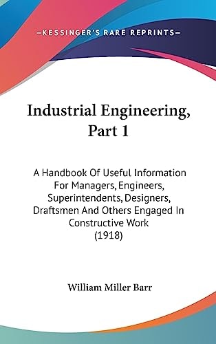 Industrial Engineering, Part 1 A Handbook Of Useful Information For Managers, Engineers, Superintendents, Designers, Draftsmen And Others Engaged In Constructive Work (1918)