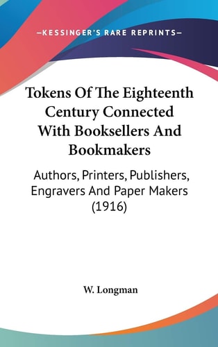 Tokens Of The Eighteenth Century Connected With Booksellers And Bookmakers Authors, Printers, Publishers, Engravers And Paper Makers (1916)