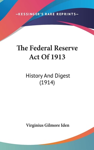 The Federal Reserve Act Of 1913 History And Digest (1914)
