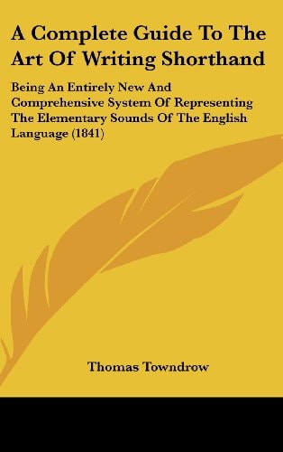 A Complete Guide To The Art Of Writing Shorthand Being An Entirely New And Comprehensive System Of Representing The Elementary Sounds Of The English Language (1841)