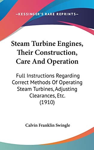 Steam Turbine Engines, Their Construction, Care And Operation Full Instructions Regarding Correct Methods Of Operating Steam Turbines, Adjusting Clearances, Etc. (1910)