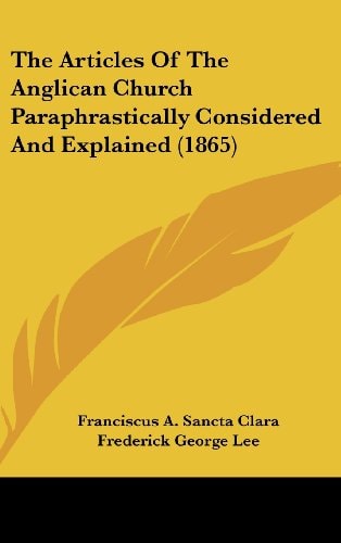 The Articles Of The Anglican Church Paraphrastically Considered And Explained (1865)