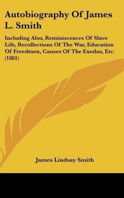 Autobiography Of James L. Smith: Including Also, Reminiscences Of Slave Life, Recollections Of The War, Education Of Freedmen, Causes Of The Exodus, Etc. (1881)