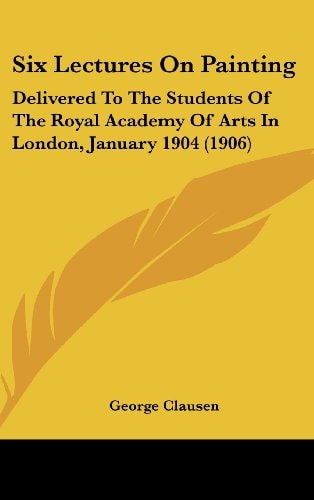 Six Lectures On Painting Delivered To The Students Of The Royal Academy Of Arts In London, January 1904 (1906)