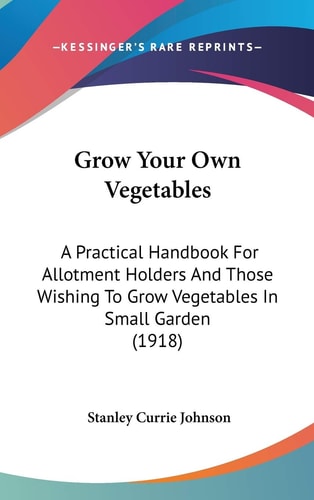 Grow Your Own Vegetables A Practical Handbook For Allotment Holders And Those Wishing To Grow Vegetables In Small Garden (1918)