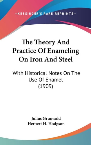 The Theory And Practice Of Enameling On Iron And Steel With Historical Notes On The Use Of Enamel (1909)