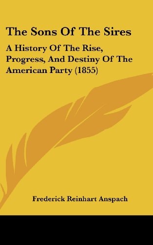 The Sons Of The Sires A History Of The Rise, Progress, And Destiny Of The American Party (1855)