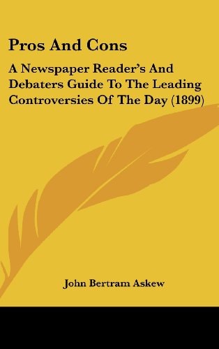 Pros And Cons A Newspaper Reader's And Debaters Guide To The Leading Controversies Of The Day (1899)