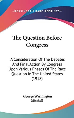 The Question Before Congress A Consideration Of The Debates And Final Action By Congress Upon Various Phases Of The Race Question In The United States (1918)